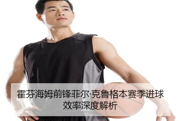 霍芬海姆前锋菲尔·克鲁格本赛季进球效率深度解析 | Yihao